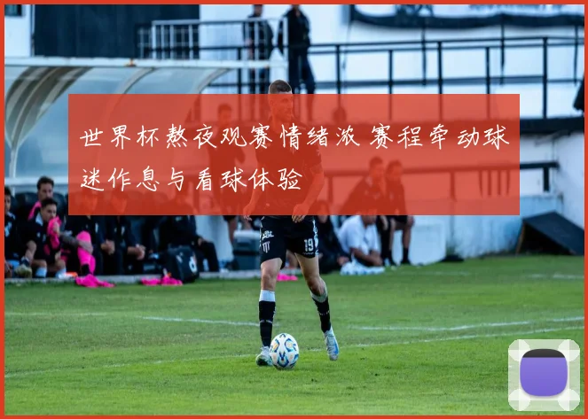 世界杯熬夜观赛情绪浓 赛程牵动球迷作息与看球体验