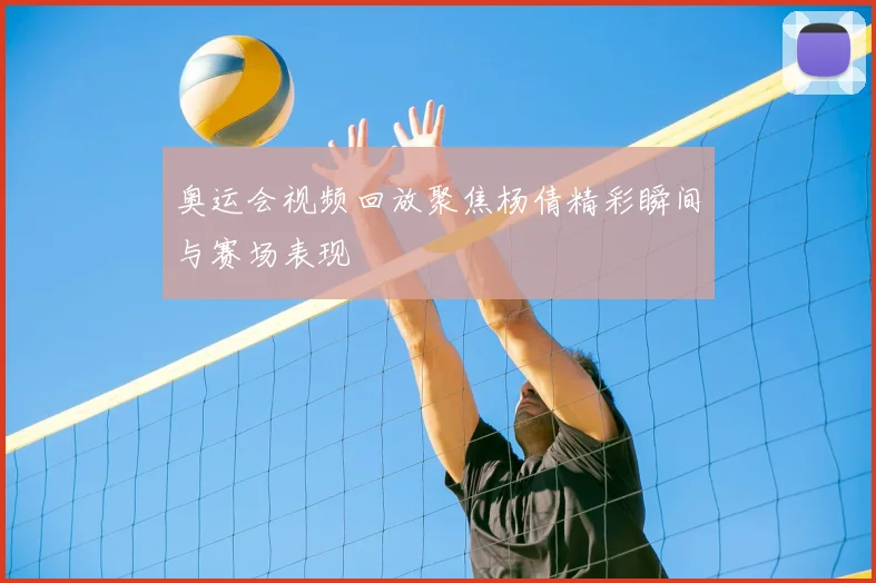 奥运会视频回放聚焦杨倩精彩瞬间与赛场表现