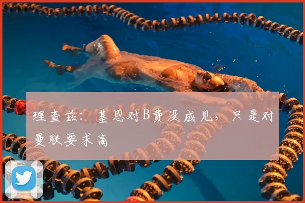 理查兹：基恩对B费没成见，只是对曼联要求高
