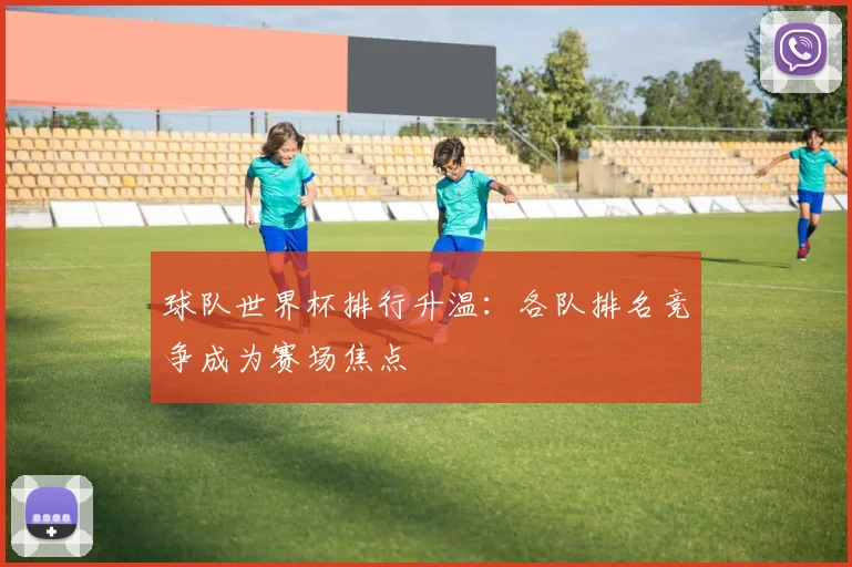 球队世界杯排行升温:各队排名竞争成为赛场焦点