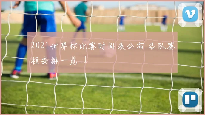 2021世界杯比赛时间表公布 各队赛程安排一览_1