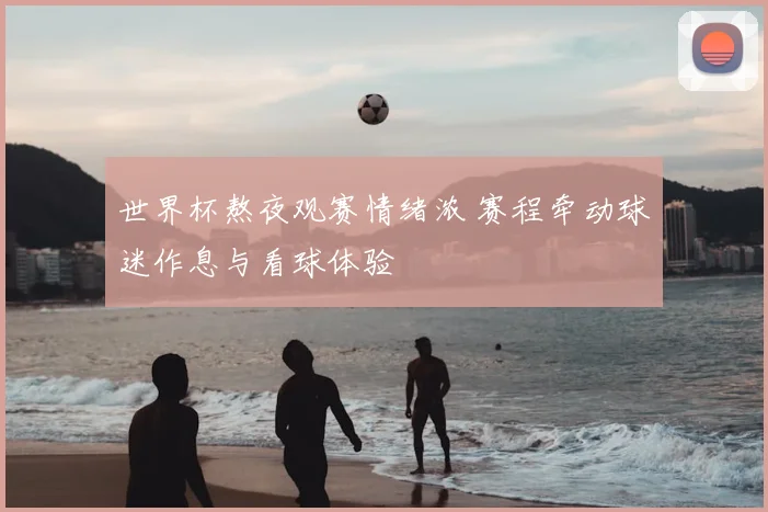 世界杯熬夜观赛情绪浓 赛程牵动球迷作息与看球体验