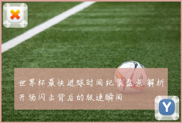世界杯最快进球时间纪录盘点 解析开场闪击背后的极速瞬间