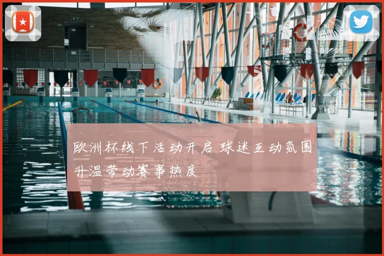 欧洲杯线下活动开启 球迷互动氛围升温带动赛事热度