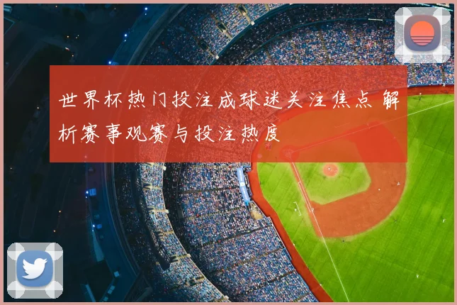 世界杯热门投注成球迷关注焦点 解析赛事观赛与投注热度