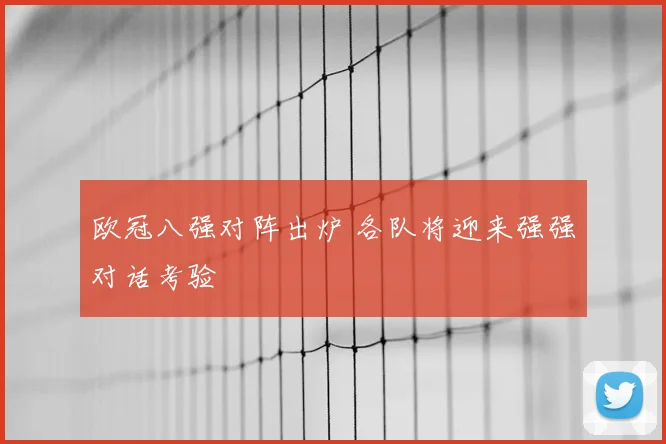 欧冠八强对阵出炉 各队将迎来强强对话考验