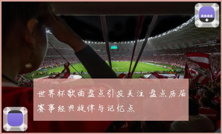 世界杯歌曲盘点引发关注 盘点历届赛事经典旋律与记忆点