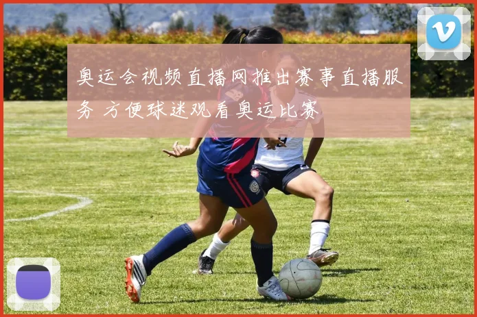奥运会视频直播网推出赛事直播服务 方便球迷观看奥运比赛