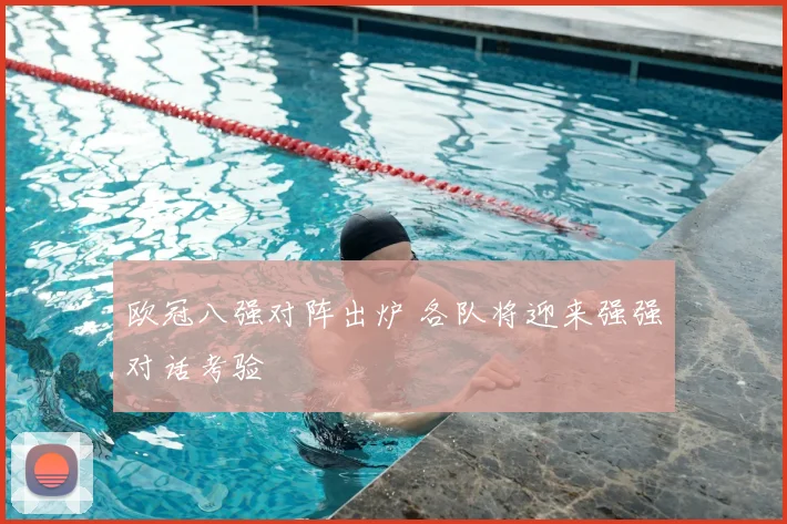 欧冠八强对阵出炉 各队将迎来强强对话考验