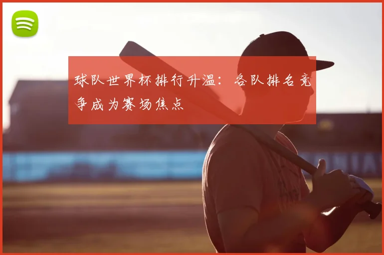 球队世界杯排行升温:各队排名竞争成为赛场焦点