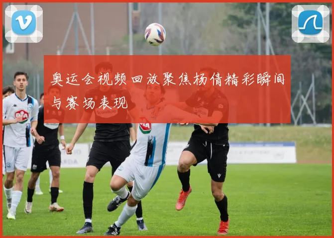 奥运会视频回放聚焦杨倩精彩瞬间与赛场表现