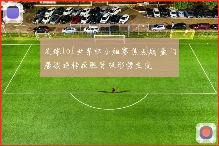 足球lol世界杯小组赛焦点战 豪门鏖战逆转获胜晋级形势生变