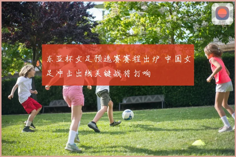 东亚杯女足预选赛赛程出炉 中国女足冲击出线关键战将打响
