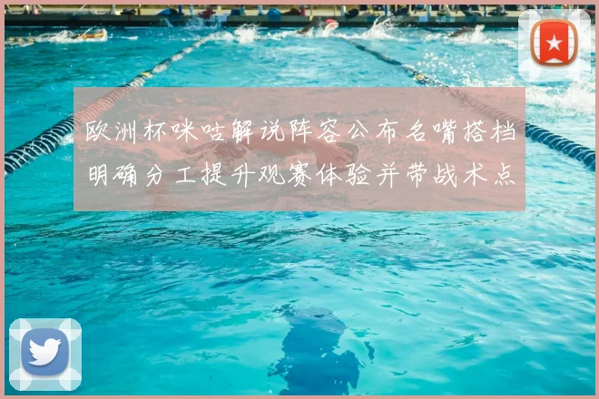 欧洲杯咪咕解说阵容公布名嘴搭档明确分工提升观赛体验并带战术点评