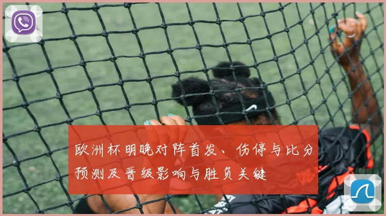 欧洲杯明晚对阵首发、伤停与比分预测及晋级影响与胜负关键