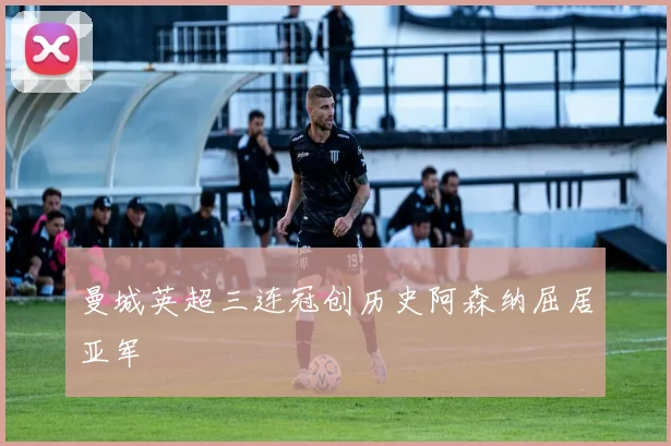 曼城英超三连冠创历史阿森纳屈居亚军