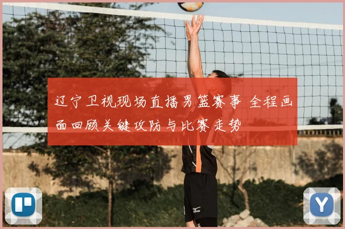 辽宁卫视现场直播男篮赛事 全程画面回顾关键攻防与比赛走势