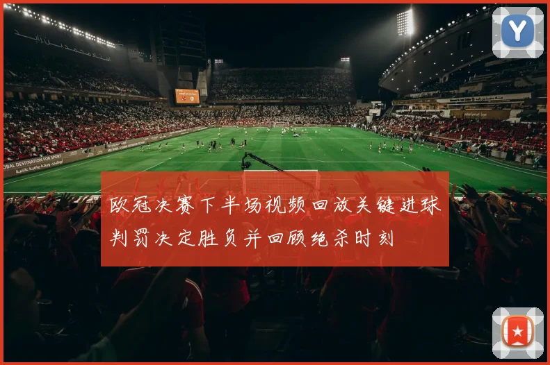 欧冠决赛下半场视频回放关键进球判罚决定胜负并回顾绝杀时刻