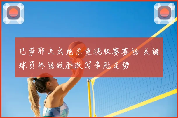 巴萨耶夫式绝杀重现联赛赛场 关键球员终场致胜改写争冠走势