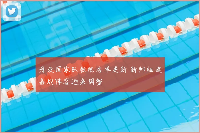 丹麦国家队教练名单更新 新帅组建备战阵容迎来调整