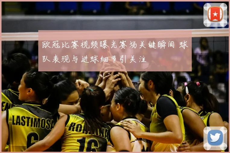 欧冠比赛视频曝光赛场关键瞬间 球队表现与进球细节引关注