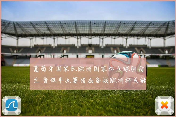 葡萄牙国家队欧洲国家杯点球胜荷兰 晋级半决赛将成备战欧洲杯关键看点