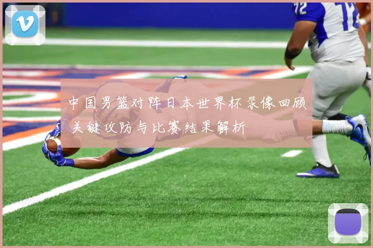 中国男篮对阵日本世界杯录像回顾 关键攻防与比赛结果解析