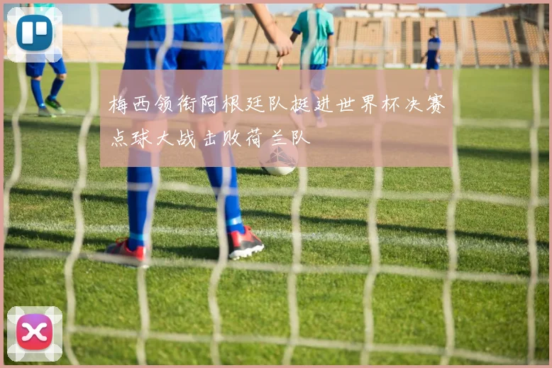 梅西领衔阿根廷队挺进世界杯决赛点球大战击败荷兰队