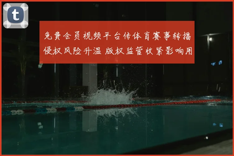 免费会员视频平台传体育赛事转播侵权风险升温 版权监管收紧影响用户观看体验