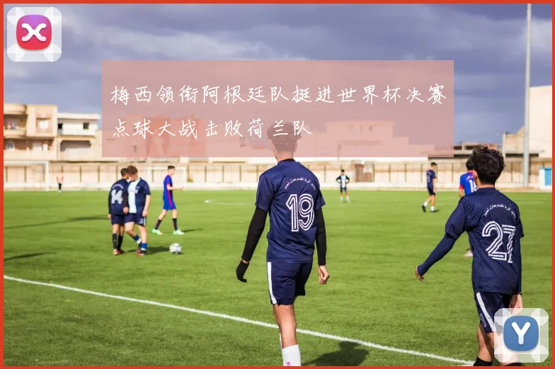 梅西领衔阿根廷队挺进世界杯决赛点球大战击败荷兰队