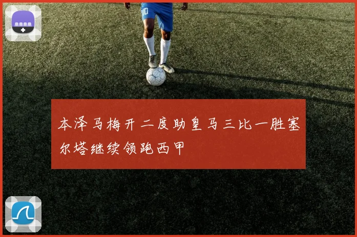 本泽马梅开二度助皇马三比一胜塞尔塔继续领跑西甲