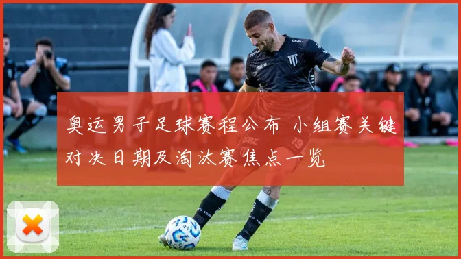 奥运男子足球赛程公布 小组赛关键对决日期及淘汰赛焦点一览