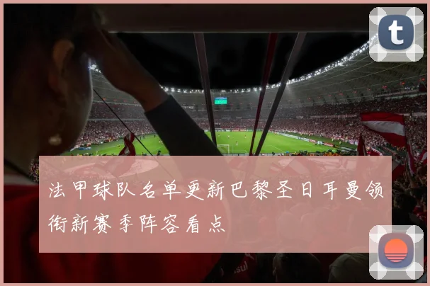 法甲球队名单更新巴黎圣日耳曼领衔新赛季阵容看点