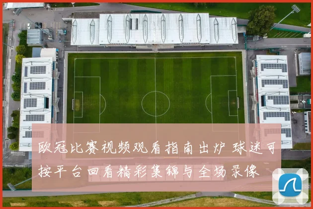 欧冠比赛视频观看指南出炉 球迷可按平台回看精彩集锦与全场录像
