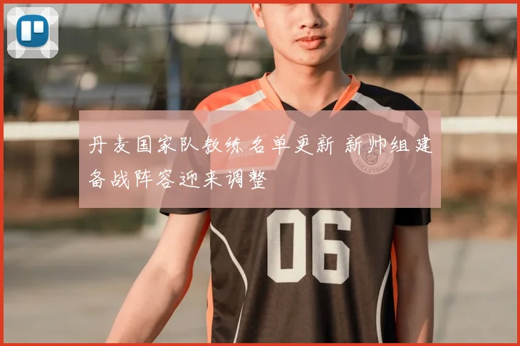 丹麦国家队教练名单更新 新帅组建备战阵容迎来调整