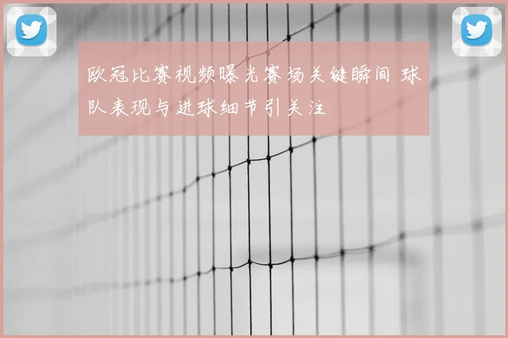 欧冠比赛视频曝光赛场关键瞬间 球队表现与进球细节引关注