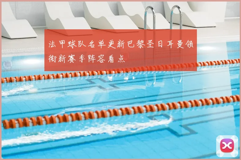 法甲球队名单更新巴黎圣日耳曼领衔新赛季阵容看点