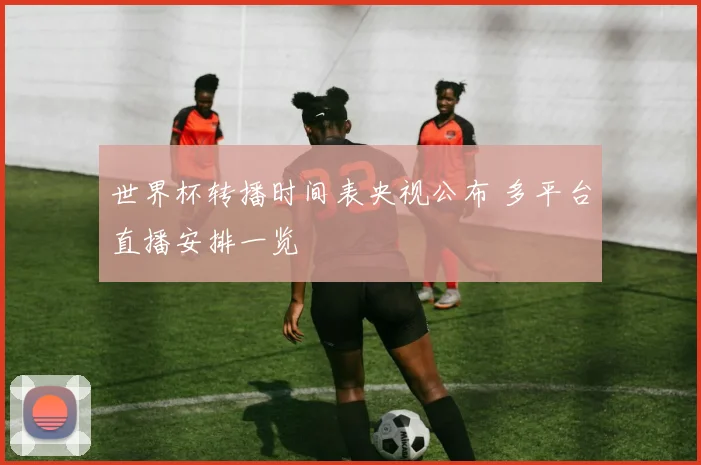 世界杯转播时间表央视公布 多平台直播安排一览