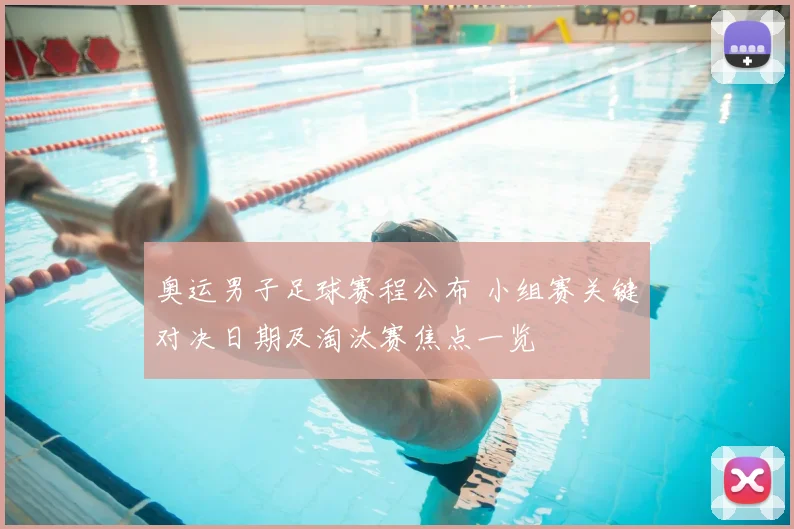 奥运男子足球赛程公布 小组赛关键对决日期及淘汰赛焦点一览