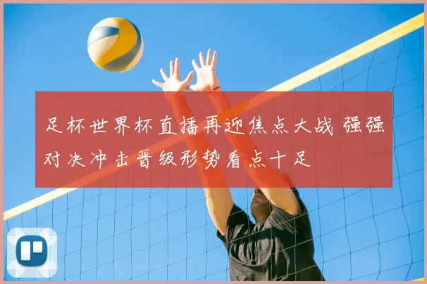 足杯世界杯直播再迎焦点大战 强强对决冲击晋级形势看点十足