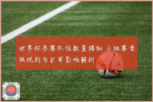 世界杯参赛队伍数量揭秘 小组赛晋级规则与扩军影响解析