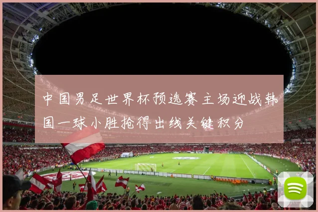 中国男足世界杯预选赛主场迎战韩国一球小胜抢得出线关键积分