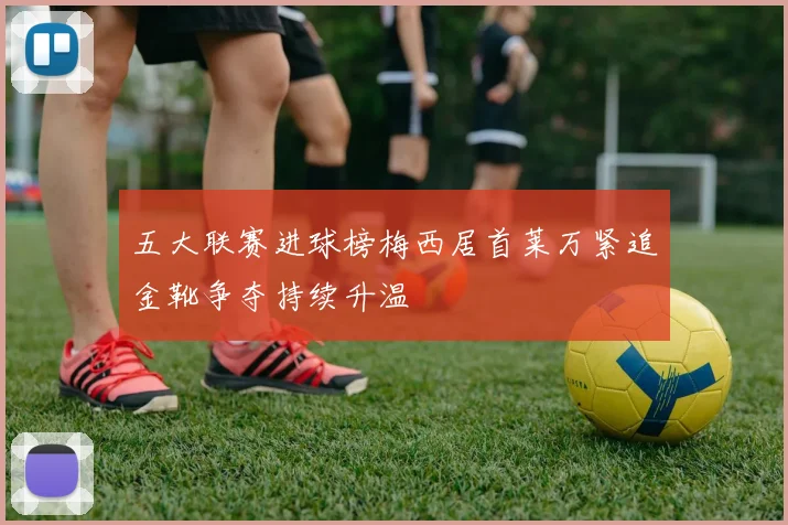 五大联赛进球榜梅西居首莱万紧追金靴争夺持续升温