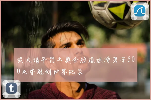 武大靖平昌冬奥会短道速滑男子500米夺冠创世界纪录