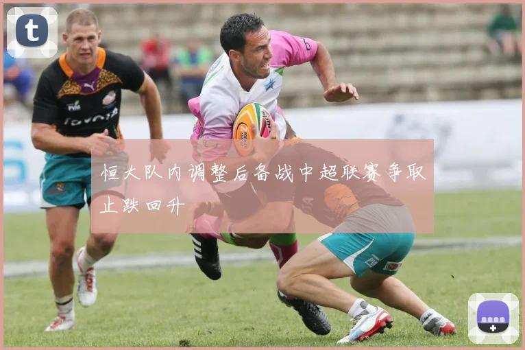 恒大队内调整后备战中超联赛争取止跌回升