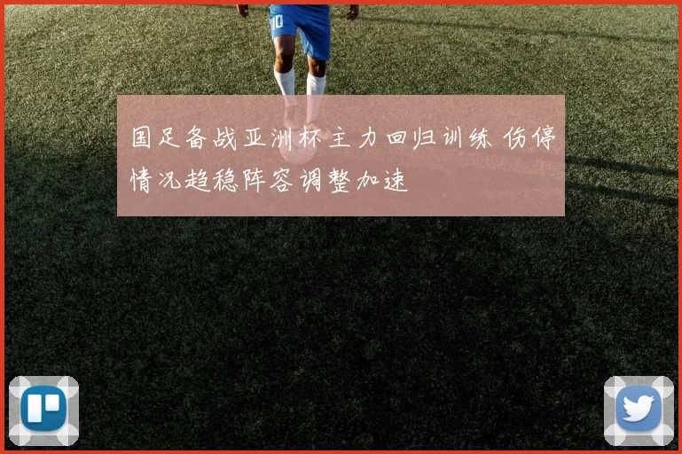 国足备战亚洲杯主力回归训练 伤停情况趋稳阵容调整加速