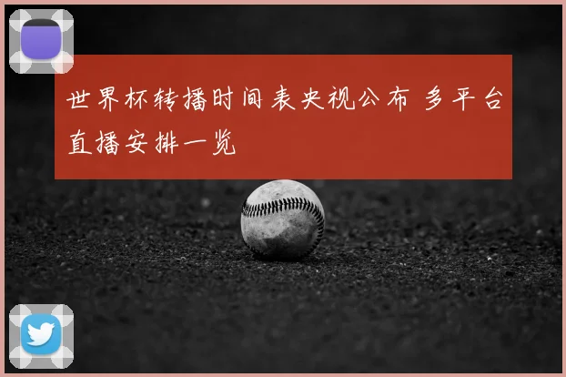 世界杯转播时间表央视公布 多平台直播安排一览