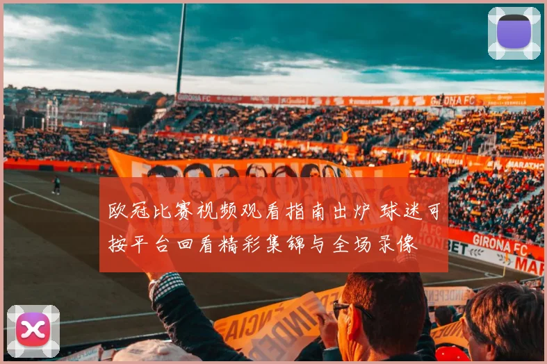 欧冠比赛视频观看指南出炉 球迷可按平台回看精彩集锦与全场录像