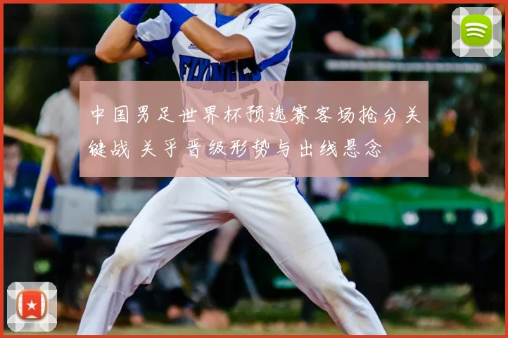 中国男足世界杯预选赛客场抢分关键战 关乎晋级形势与出线悬念