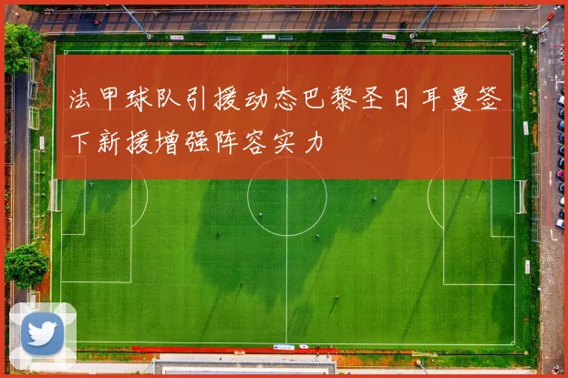 法甲球队引援动态巴黎圣日耳曼签下新援增强阵容实力